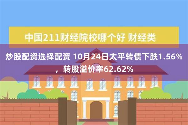 炒股配资选择配资 10月24日太平转债下跌1.56%，转股溢价率62.62%