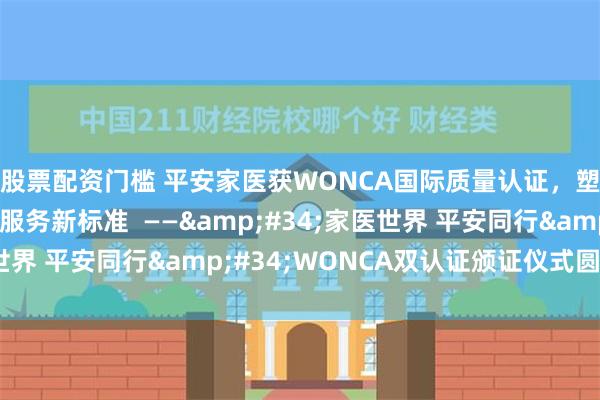 股票配资门槛 平安家医获WONCA国际质量认证，塑造互联网医疗健康服务新标准  ——&#34;家医世界 平安同行&#34;WONCA双认证颁证仪式圆满落幕