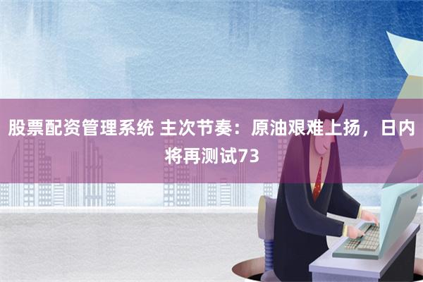 股票配资管理系统 主次节奏：原油艰难上扬，日内将再测试73