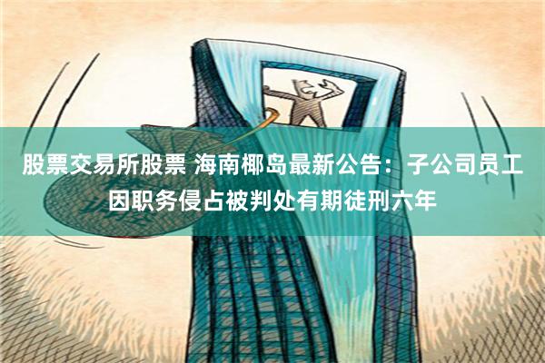 股票交易所股票 海南椰岛最新公告：子公司员工因职务侵占被判处有期徒刑六年