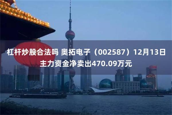 杠杆炒股合法吗 奥拓电子（002587）12月13日主力资金净卖出470.09万元