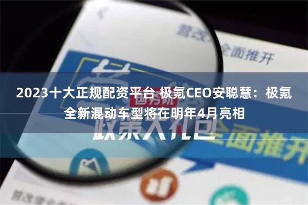 2023十大正规配资平台 极氪CEO安聪慧：极氪全新混动车型将在明年4月亮相