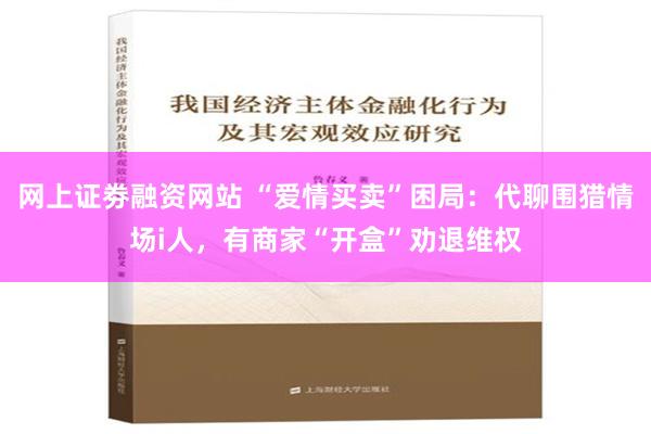 网上证劵融资网站 “爱情买卖”困局：代聊围猎情场i人，有商家“开盒”劝退维权