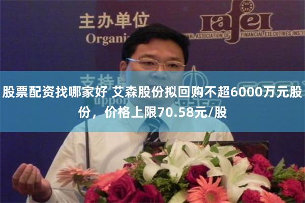 股票配资找哪家好 艾森股份拟回购不超6000万元股份，价格上限70.58元/股