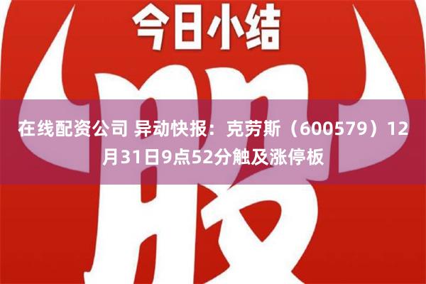 在线配资公司 异动快报：克劳斯（600579）12月31日9点52分触及涨停板