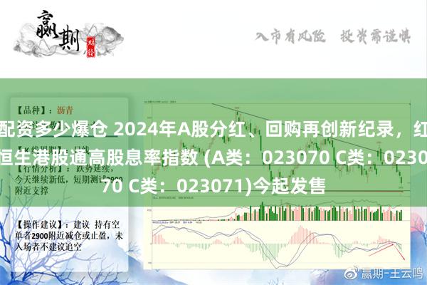 配资多少爆仓 2024年A股分红、回购再创新纪录，红利标的?鹏华恒生港股通高股息率指数 (A类：023070 C类：023071)今起发售