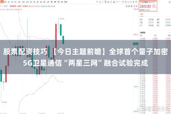 股票配资技巧 【今日主题前瞻】全球首个量子加密5G卫星通信“两星三网”融合试验完成