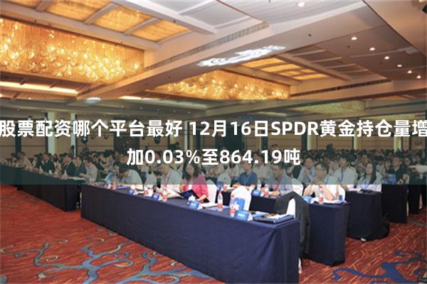 股票配资哪个平台最好 12月16日SPDR黄金持仓量增加0.03%至864.19吨