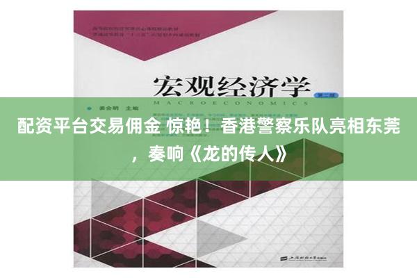 配资平台交易佣金 惊艳！香港警察乐队亮相东莞，奏响《龙的传人》