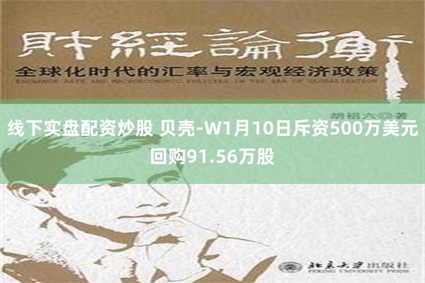 线下实盘配资炒股 贝壳-W1月10日斥资500万美元回购91.56万股