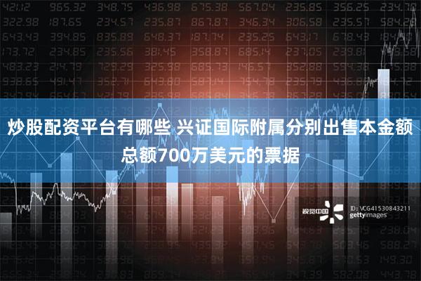 炒股配资平台有哪些 兴证国际附属分别出售本金额总额700万美元的票据