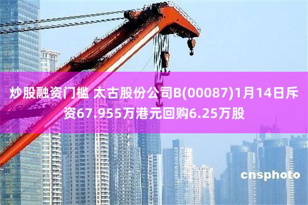 炒股融资门槛 太古股份公司B(00087)1月14日斥资67.955万港元回购6.25万股