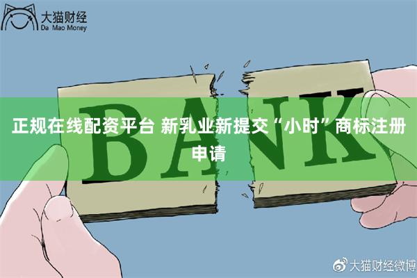 正规在线配资平台 新乳业新提交“小时”商标注册申请