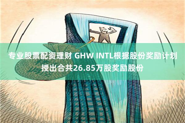 专业股票配资理财 GHW INTL根据股份奖励计划授出合共26.85万股奖励股份