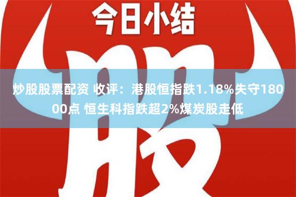 炒股股票配资 收评：港股恒指跌1.18%失守18000点 恒生科指跌超2%煤炭股走低