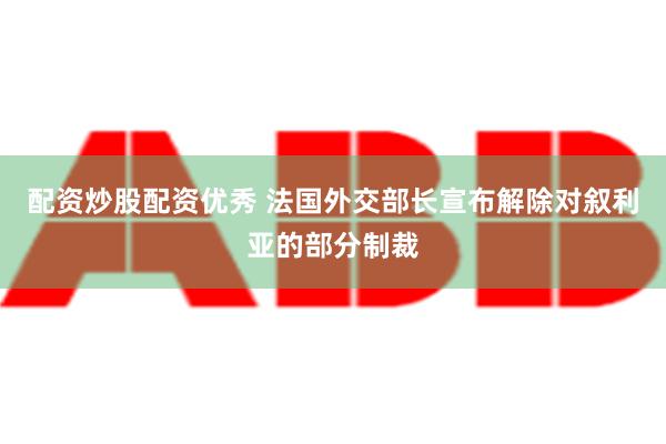 配资炒股配资优秀 法国外交部长宣布解除对叙利亚的部分制裁