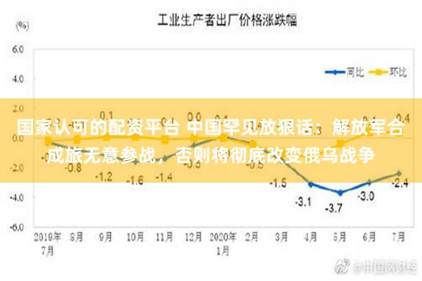 国家认可的配资平台 中国罕见放狠话：解放军合成旅无意参战，否则将彻底改变俄乌战争