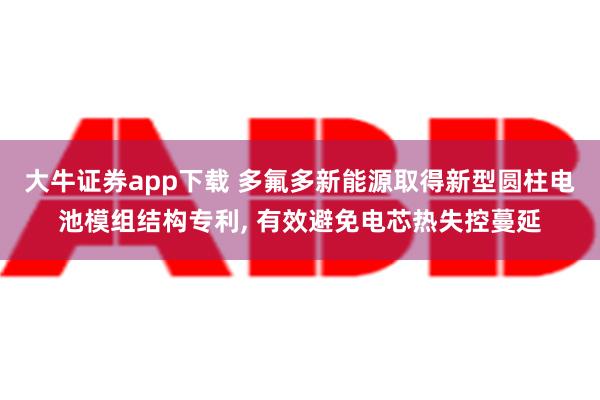 大牛证券app下载 多氟多新能源取得新型圆柱电池模组结构专利, 有效避免电芯热失控蔓延