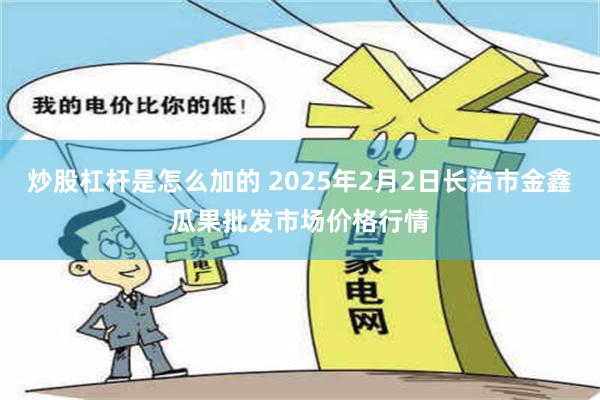 炒股杠杆是怎么加的 2025年2月2日长治市金鑫瓜果批发市场价格行情