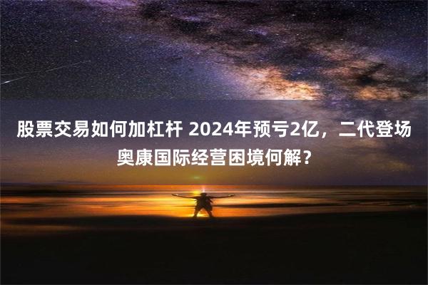 股票交易如何加杠杆 2024年预亏2亿，二代登场奥康国际经营困境何解？