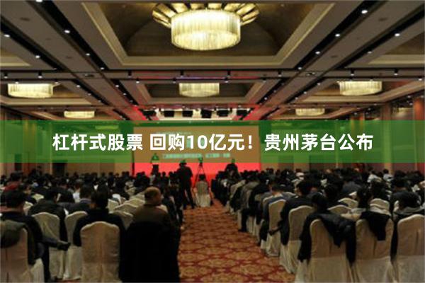 杠杆式股票 回购10亿元！贵州茅台公布