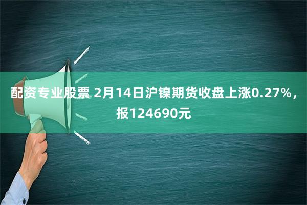 配资专业股票 2月14日沪镍期货收盘上涨0.27%，报124690元