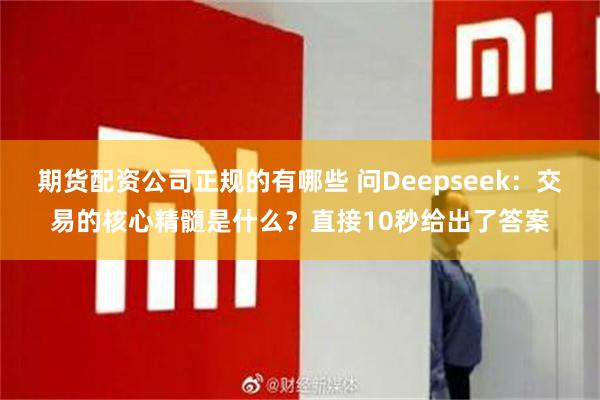 期货配资公司正规的有哪些 问Deepseek：交易的核心精髓是什么？直接10秒给出了答案