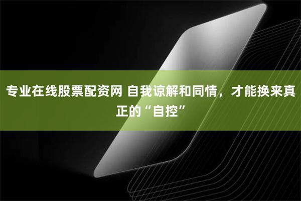 专业在线股票配资网 自我谅解和同情，才能换来真正的“自控”